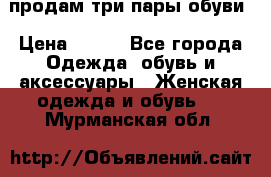 продам три пары обуви › Цена ­ 700 - Все города Одежда, обувь и аксессуары » Женская одежда и обувь   . Мурманская обл.